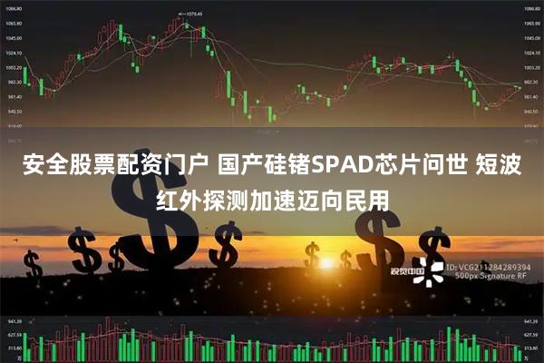 安全股票配资门户 国产硅锗SPAD芯片问世 短波红外探测加速迈向民用