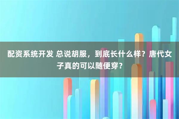 配资系统开发 总说胡服，到底长什么样？唐代女子真的可以随便穿？
