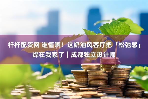 杆杆配资网 谁懂啊！这奶油风客厅把「松弛感」焊在我家了｜成都独立设计师