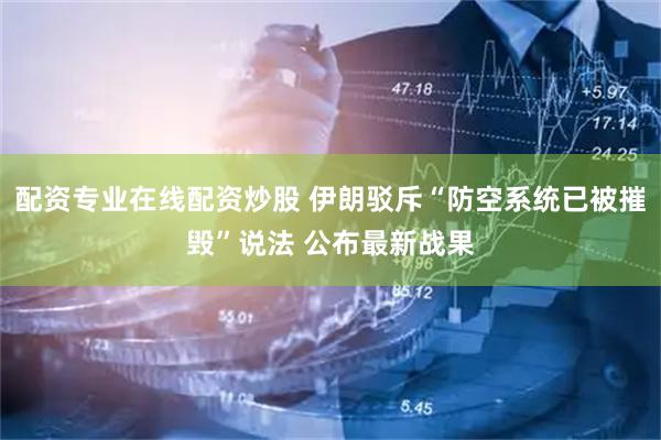 配资专业在线配资炒股 伊朗驳斥“防空系统已被摧毁”说法 公布最新战果