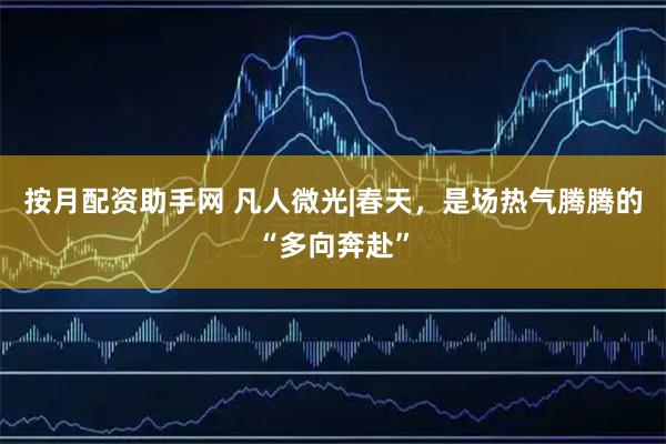 按月配资助手网 凡人微光|春天，是场热气腾腾的“多向奔赴”