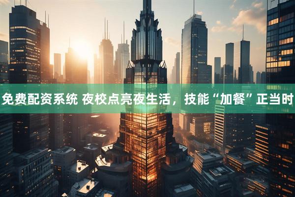 免费配资系统 夜校点亮夜生活，技能“加餐”正当时
