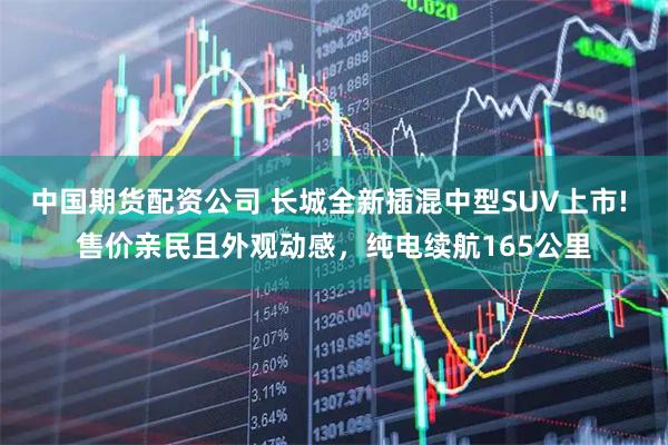中国期货配资公司 长城全新插混中型SUV上市! 售价亲民且外观动感，纯电续航165公里