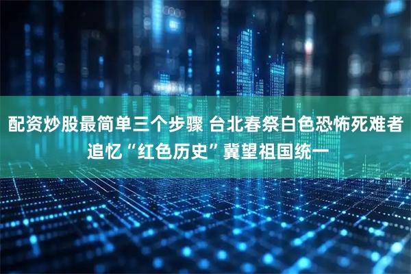 配资炒股最简单三个步骤 台北春祭白色恐怖死难者 追忆“红色历史”冀望祖国统一