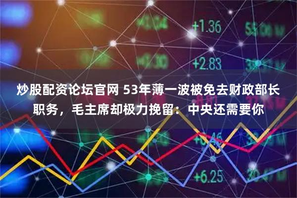 炒股配资论坛官网 53年薄一波被免去财政部长职务，毛主席却极力挽留：中央还需要你