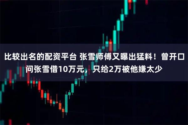 比较出名的配资平台 张雪师傅又曝出猛料！曾开口问张雪借10万元，只给2万被他嫌太少