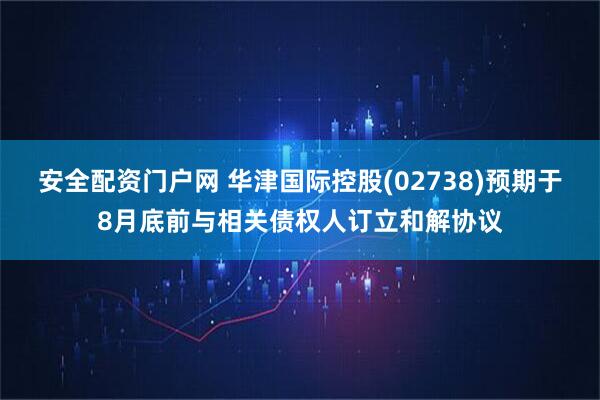 安全配资门户网 华津国际控股(02738)预期于8月底前与相关债权人订立和解协议