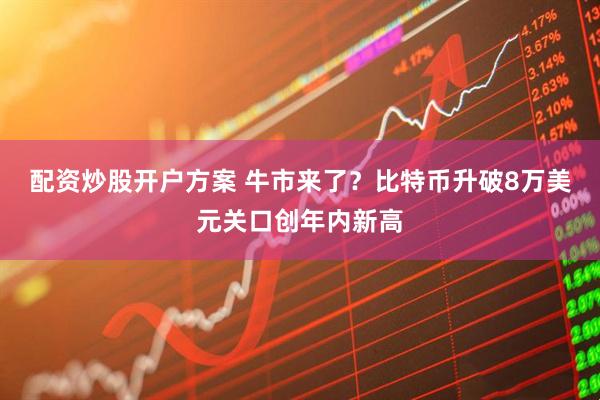 配资炒股开户方案 牛市来了？比特币升破8万美元关口创年内新高