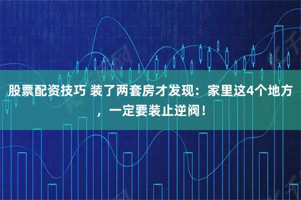 股票配资技巧 装了两套房才发现：家里这4个地方，一定要装止逆阀！