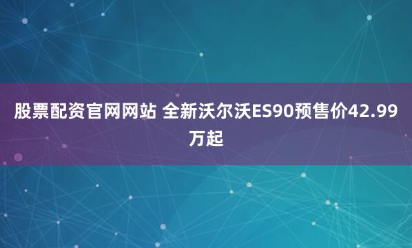 股票配资官网网站 全新沃尔沃ES90预售价42.99万起