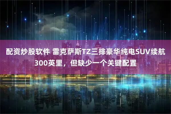 配资炒股软件 雷克萨斯TZ三排豪华纯电SUV续航300英里，但缺少一个关键配置