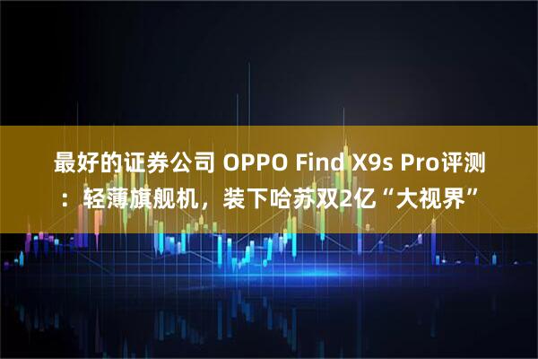 最好的证券公司 OPPO Find X9s Pro评测：轻薄旗舰机，装下哈苏双2亿“大视界”