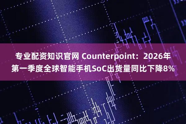 专业配资知识官网 Counterpoint：2026年第一季度全球智能手机SoC出货量同比下降8%