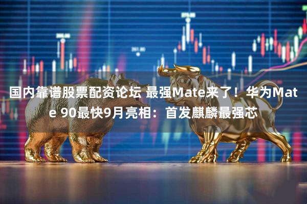 国内靠谱股票配资论坛 最强Mate来了！华为Mate 90最快9月亮相：首发麒麟最强芯