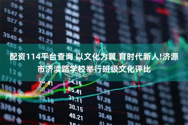 配资114平台查询 以文化为翼 育时代新人!济源市济渎路学校举行班级文化评比