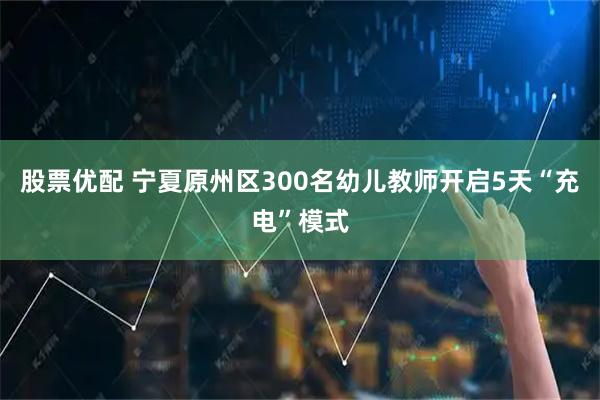 股票优配 宁夏原州区300名幼儿教师开启5天“充电”模式