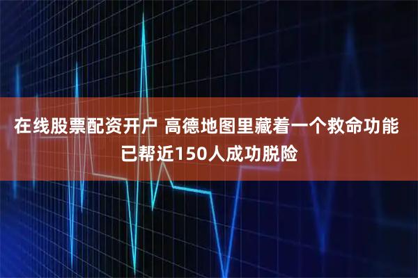 在线股票配资开户 高德地图里藏着一个救命功能 已帮近150人成功脱险