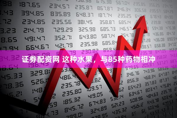 证劵配资网 这种水果，与85种药物相冲