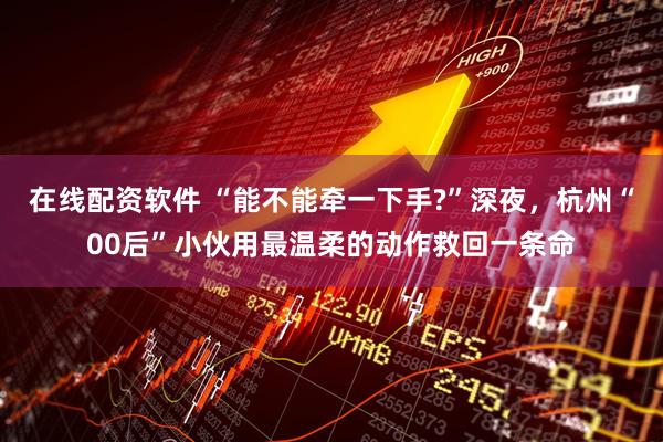 在线配资软件 “能不能牵一下手?”深夜，杭州“00后”小伙用最温柔的动作救回一条命