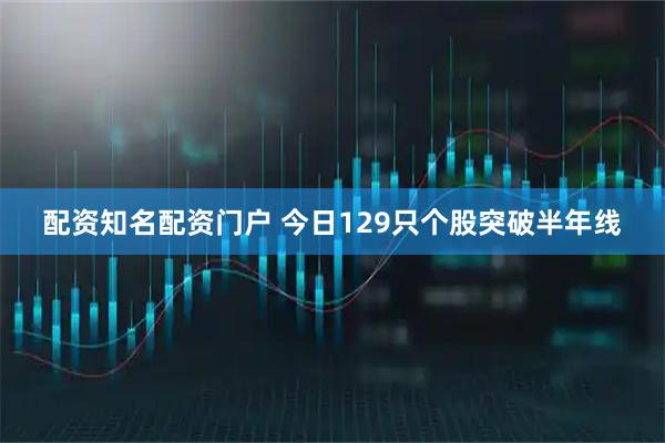 配资知名配资门户 今日129只个股突破半年线